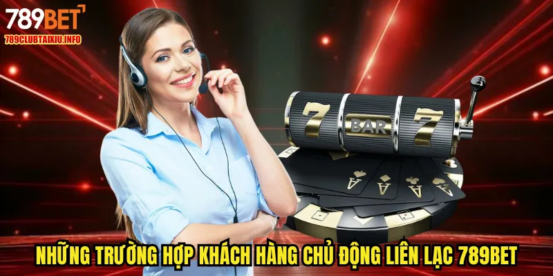 Những trường hợp khách hàng chủ động liên lạc 789BET