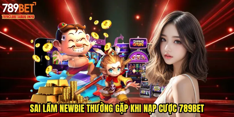 Sai lầm newbie thường gặp khi nạp cược 789BET