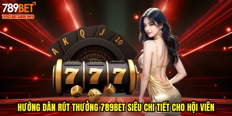 Hướng dẫn rút thưởng 789BET siêu chi tiết cho hội viên